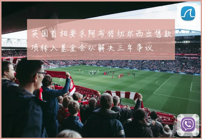 英国首相要求阿布将切尔西出售款项转入基金会以解决三年争议