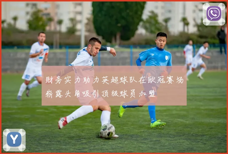 财务实力助力英超球队在欧冠赛场崭露头角吸引顶级球员加盟