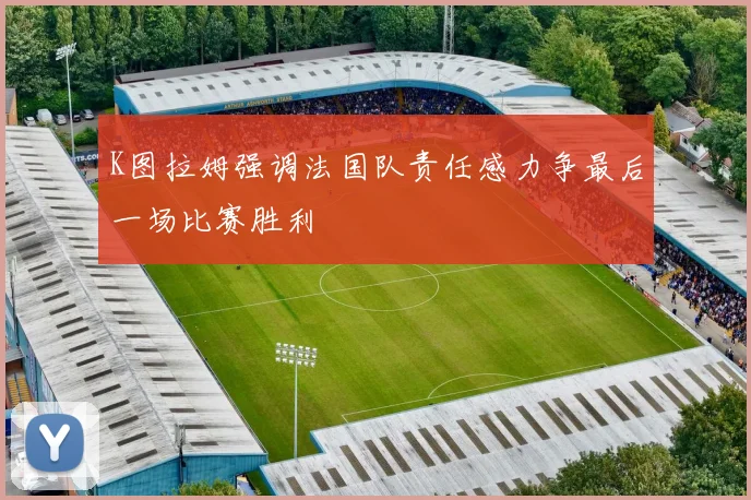 K图拉姆强调法国队责任感力争最后一场比赛胜利