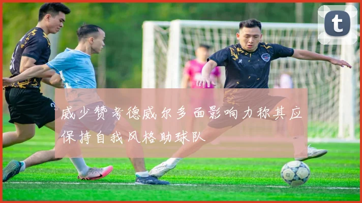 威少赞考德威尔多面影响力称其应保持自我风格助球队