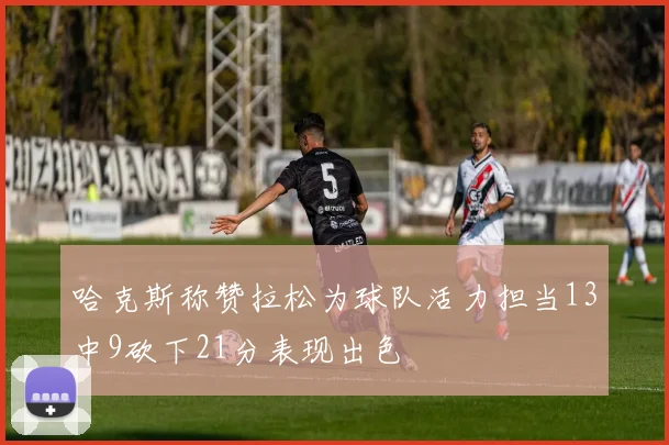 哈克斯称赞拉松为球队活力担当13中9砍下21分表现出色