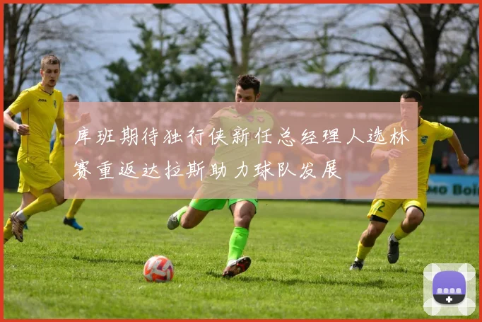 库班期待独行侠新任总经理人选林赛重返达拉斯助力球队发展