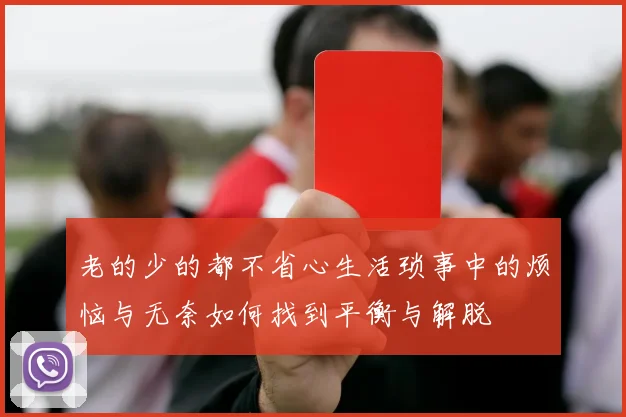 老的少的都不省心生活琐事中的烦恼与无奈如何找到平衡与解脱