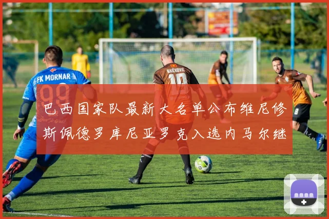 巴西国家队最新大名单公布维尼修斯佩德罗库尼亚罗克入选内马尔继续缺席