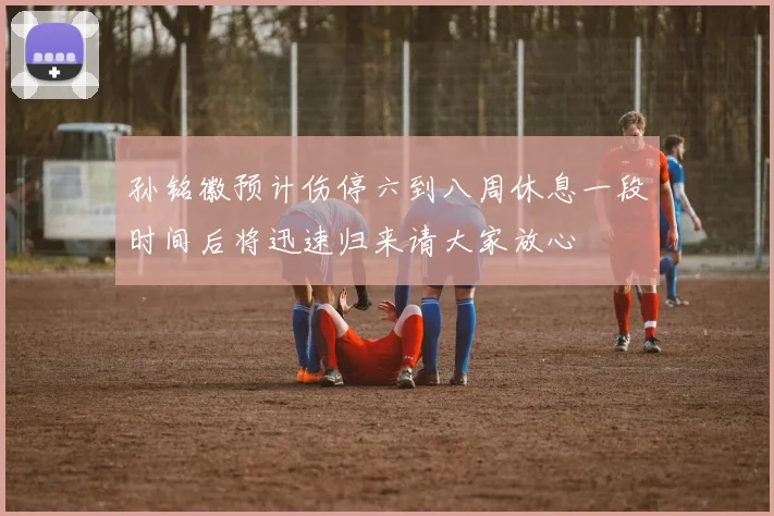 孙铭徽预计伤停六到八周休息一段时间后将迅速归来请大家放心