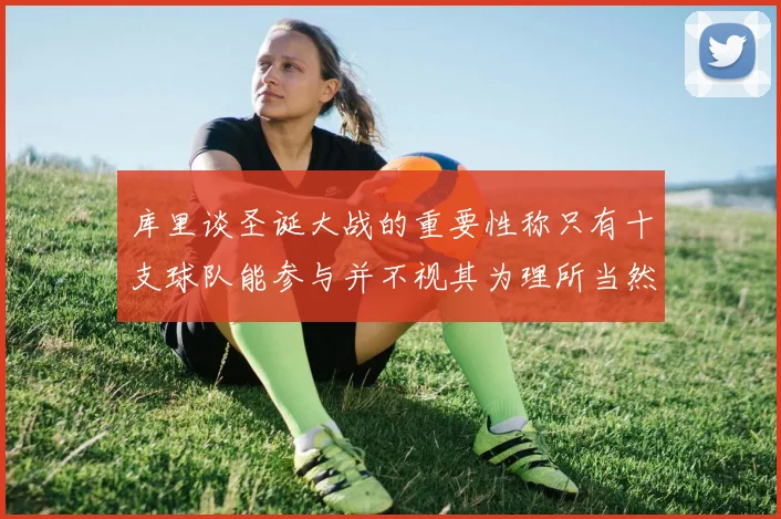 库里谈圣诞大战的重要性称只有十支球队能参与并不视其为理所当然