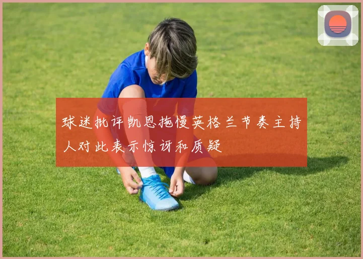 球迷批评凯恩拖慢英格兰节奏主持人对此表示惊讶和质疑