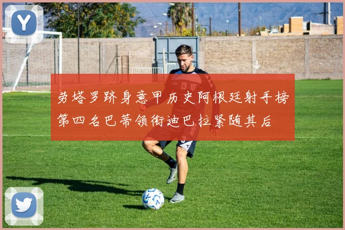 劳塔罗跻身意甲历史阿根廷射手榜第四名巴蒂领衔迪巴拉紧随其后