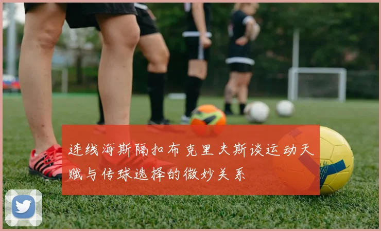 连线海斯隔扣布克里夫斯谈运动天赋与传球选择的微妙关系