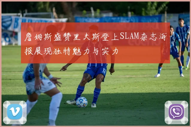 詹姆斯盛赞里夫斯登上SLAM杂志海报展现独特魅力与实力