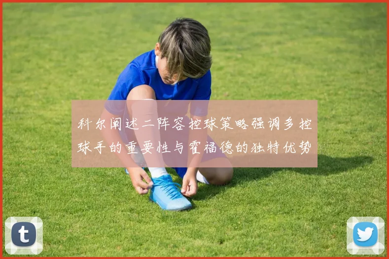 科尔阐述二阵容控球策略强调多控球手的重要性与霍福德的独特优势