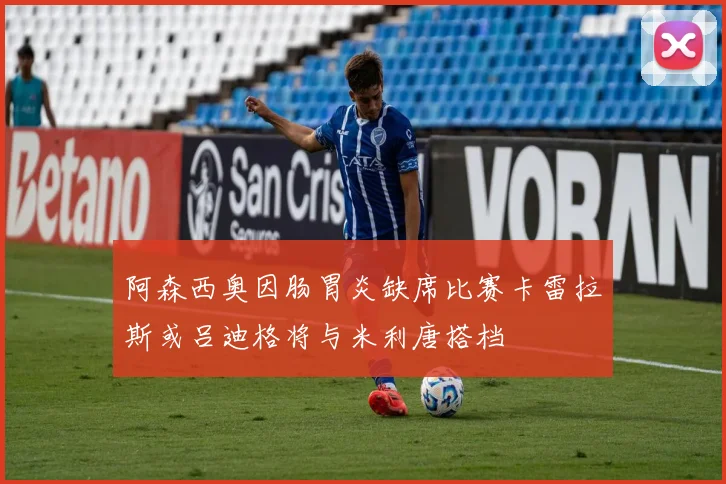 阿森西奥因肠胃炎缺席比赛卡雷拉斯或吕迪格将与米利唐搭档