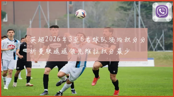 英超2026年3至6名球队场均积分分析曼联遥遥领先维拉积分最少