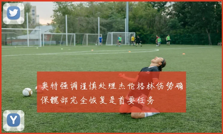 奥特强调谨慎处理杰伦格林伤势确保髋部完全恢复是首要任务