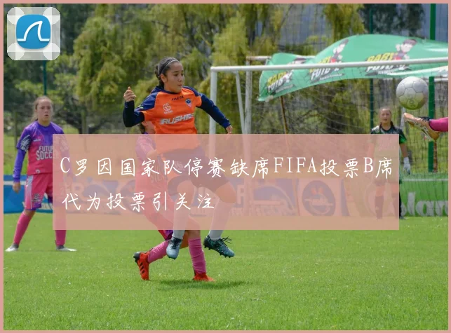 C罗因国家队停赛缺席FIFA投票B席代为投票引关注