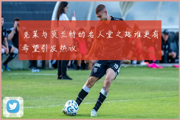 克莱与莫兰特的名人堂之路谁更有希望引发热议