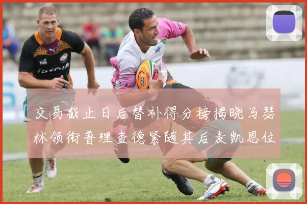 交易截止日后替补得分榜揭晓马瑟林领衔普理查德紧随其后麦凯恩位列第三