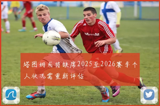 塔图姆或将缺席2025至2026赛季个人状况需重新评估