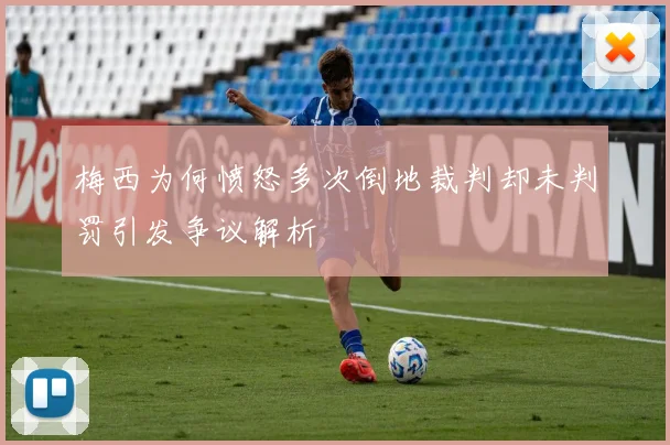 梅西为何愤怒多次倒地裁判却未判罚引发争议解析