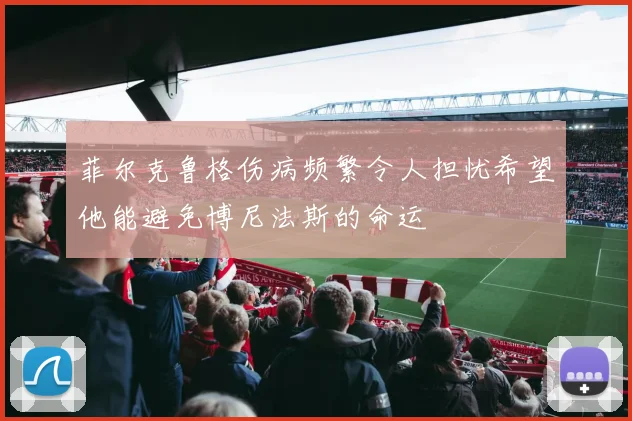 菲尔克鲁格伤病频繁令人担忧希望他能避免博尼法斯的命运