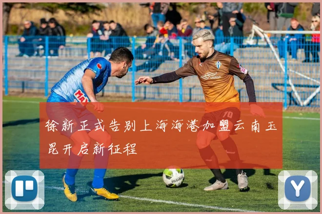 徐新正式告别上海海港加盟云南玉昆开启新征程