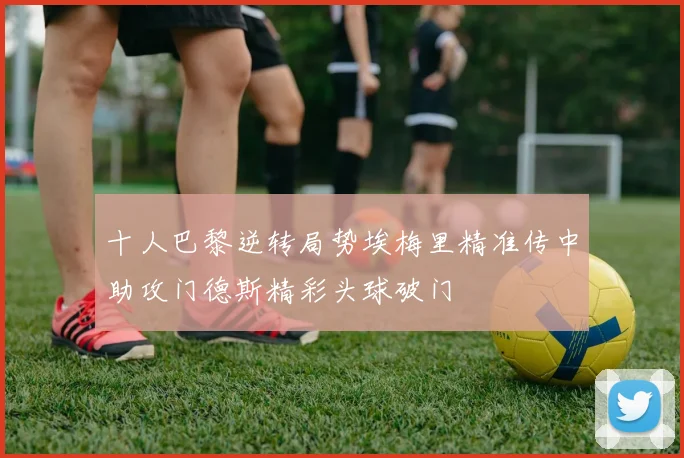 十人巴黎逆转局势埃梅里精准传中助攻门德斯精彩头球破门