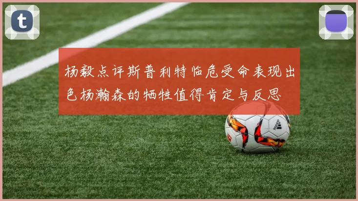 杨毅点评斯普利特临危受命表现出色杨瀚森的牺牲值得肯定与反思