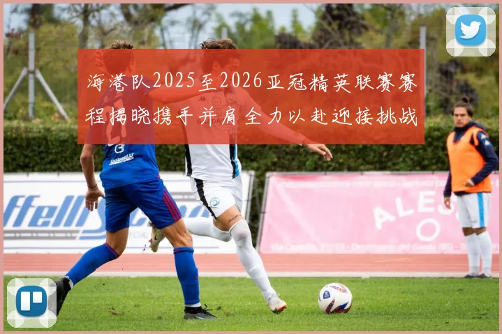 海港队2025至2026亚冠精英联赛赛程揭晓携手并肩全力以赴迎接挑战