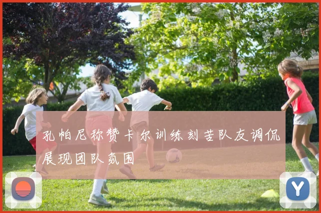 孔帕尼称赞卡尔训练刻苦队友调侃展现团队氛围