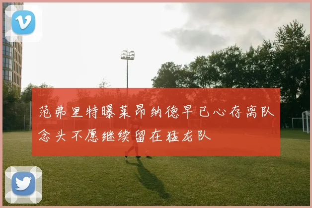 范弗里特曝莱昂纳德早已心存离队念头不愿继续留在猛龙队