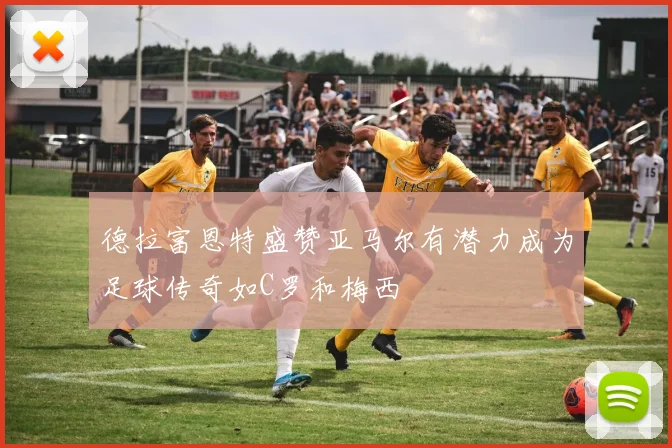 德拉富恩特盛赞亚马尔有潜力成为足球传奇如C罗和梅西