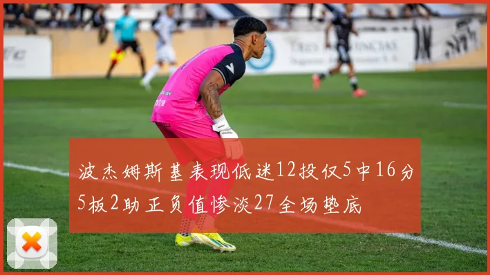 波杰姆斯基表现低迷12投仅5中16分5板2助正负值惨淡27全场垫底