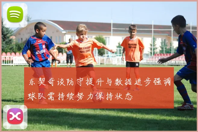东契奇谈防守提升与数据进步强调球队需持续努力保持状态