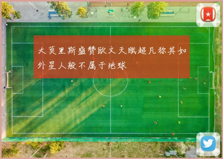 大莫里斯盛赞欧文天赋超凡称其如外星人般不属于地球