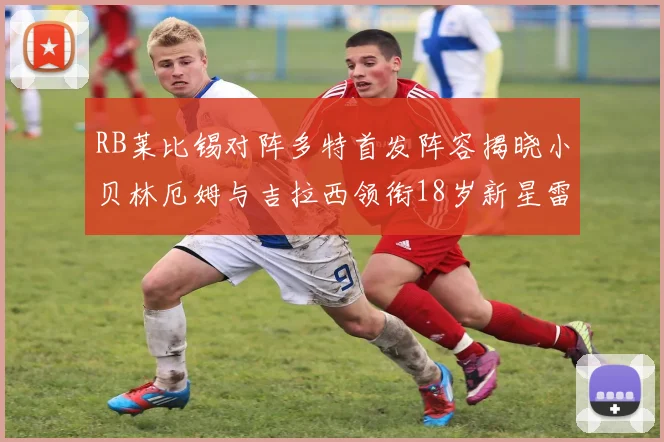 RB莱比锡对阵多特首发阵容揭晓小贝林厄姆与吉拉西领衔18岁新星雷吉亚尼出战