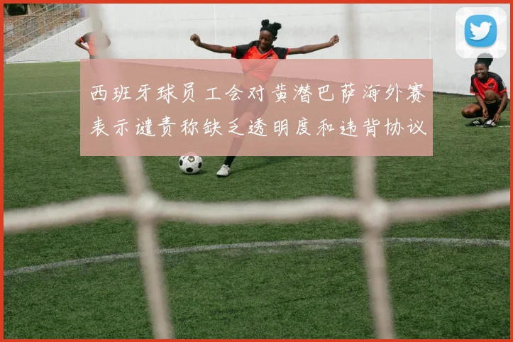 西班牙球员工会对黄潜巴萨海外赛表示谴责称缺乏透明度和违背协议