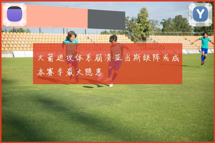火箭进攻体系崩溃亚当斯缺阵或成本赛季最大隐患