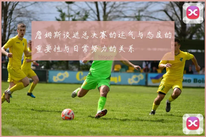 詹姆斯谈进总决赛的运气与态度的重要性与日常努力的关系