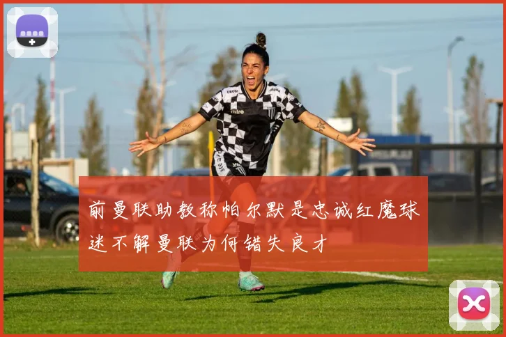 前曼联助教称帕尔默是忠诚红魔球迷不解曼联为何错失良才